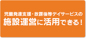 児童発達支援・放課後等デイサービスの施設運営に活用できる!
